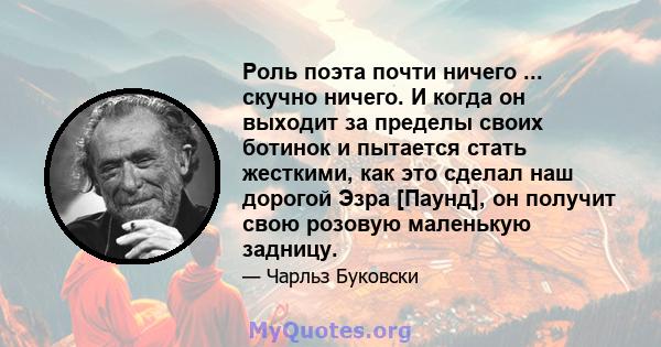 Роль поэта почти ничего ... скучно ничего. И когда он выходит за пределы своих ботинок и пытается стать жесткими, как это сделал наш дорогой Эзра [Паунд], он получит свою розовую маленькую задницу.