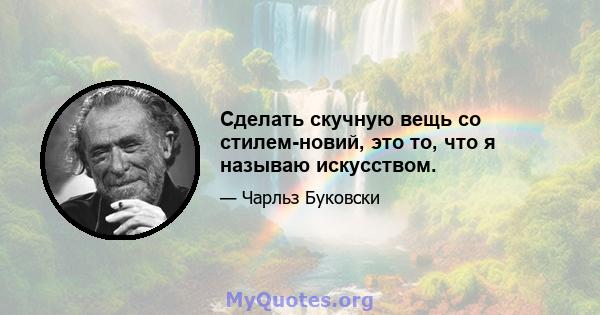 Сделать скучную вещь со стилем-новий, это то, что я называю искусством.