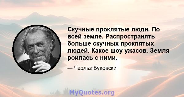 Скучные проклятые люди. По всей земле. Распространять больше скучных проклятых людей. Какое шоу ужасов. Земля роилась с ними.