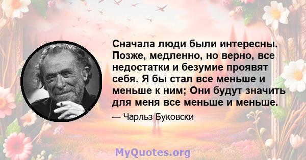 Сначала люди были интересны. Позже, медленно, но верно, все недостатки и безумие проявят себя. Я бы стал все меньше и меньше к ним; Они будут значить для меня все меньше и меньше.