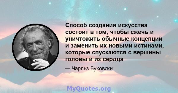 Способ создания искусства состоит в том, чтобы сжечь и уничтожить обычные концепции и заменить их новыми истинами, которые спускаются с вершины головы и из сердца