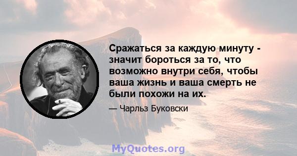 Сражаться за каждую минуту - значит бороться за то, что возможно внутри себя, чтобы ваша жизнь и ваша смерть не были похожи на их.