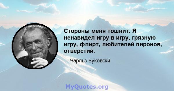 Стороны меня тошнит. Я ненавидел игру в игру, грязную игру, флирт, любителей пиронов, отверстий.