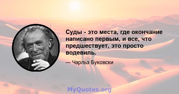 Суды - это места, где окончание написано первым, и все, что предшествует, это просто водевиль.