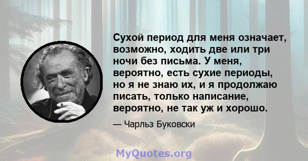 Сухой период для меня означает, возможно, ходить две или три ночи без письма. У меня, вероятно, есть сухие периоды, но я не знаю их, и я продолжаю писать, только написание, вероятно, не так уж и хорошо.