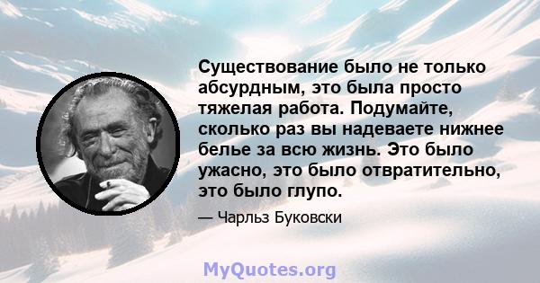 Существование было не только абсурдным, это была просто тяжелая работа. Подумайте, сколько раз вы надеваете нижнее белье за ​​всю жизнь. Это было ужасно, это было отвратительно, это было глупо.