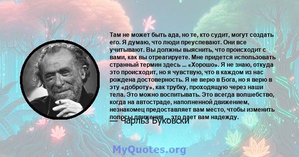 Там не может быть ада, но те, кто судит, могут создать его. Я думаю, что люди преуспевают. Они все учитывают. Вы должны выяснить, что происходит с вами, как вы отреагируете. Мне придется использовать странный термин