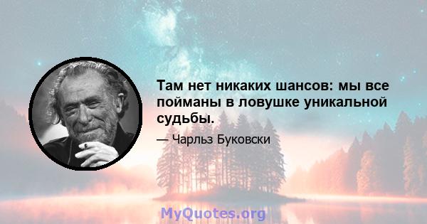 Там нет никаких шансов: мы все пойманы в ловушке уникальной судьбы.