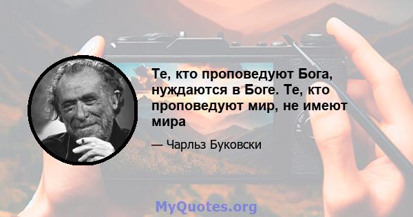 Те, кто проповедуют Бога, нуждаются в Боге. Те, кто проповедуют мир, не имеют мира