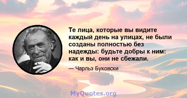 Те лица, которые вы видите каждый день на улицах, не были созданы полностью без надежды: будьте добры к ним: как и вы, они не сбежали.