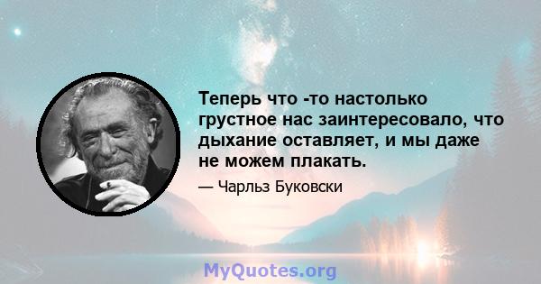 Теперь что -то настолько грустное нас заинтересовало, что дыхание оставляет, и мы даже не можем плакать.