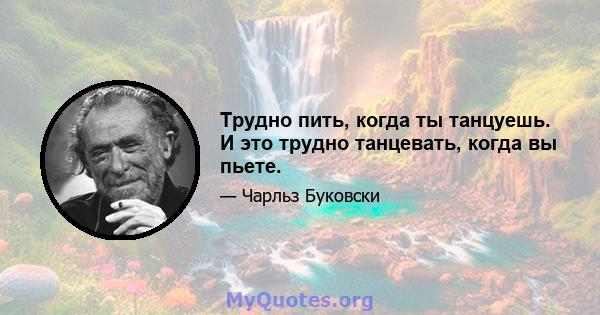 Трудно пить, когда ты танцуешь. И это трудно танцевать, когда вы пьете.