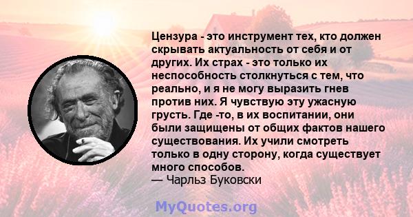 Цензура - это инструмент тех, кто должен скрывать актуальность от себя и от других. Их страх - это только их неспособность столкнуться с тем, что реально, и я не могу выразить гнев против них. Я чувствую эту ужасную