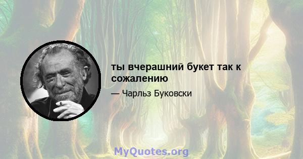 ты вчерашний букет так к сожалению