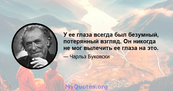 У ее глаза всегда был безумный, потерянный взгляд. Он никогда не мог вылечить ее глаза на это.