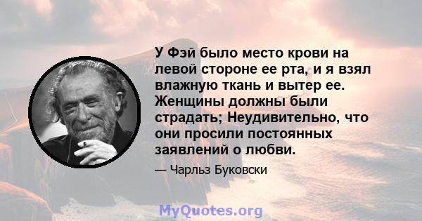 У Фэй было место крови на левой стороне ее рта, и я взял влажную ткань и вытер ее. Женщины должны были страдать; Неудивительно, что они просили постоянных заявлений о любви.