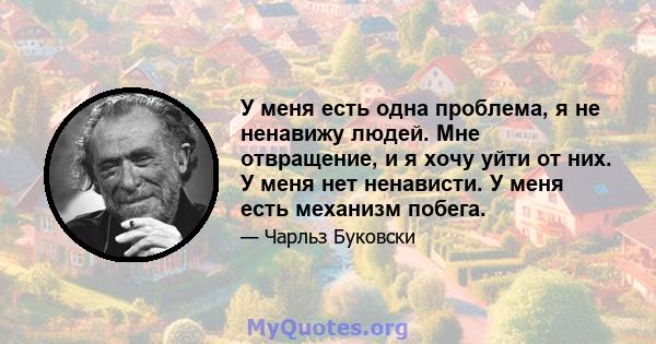 У меня есть одна проблема, я не ненавижу людей. Мне отвращение, и я хочу уйти от них. У меня нет ненависти. У меня есть механизм побега.