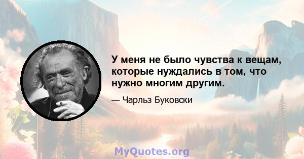 У меня не было чувства к вещам, которые нуждались в том, что нужно многим другим.