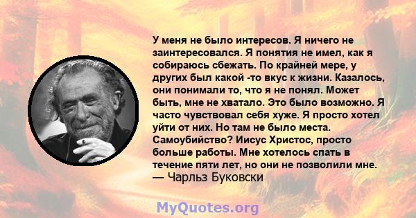 У меня не было интересов. Я ничего не заинтересовался. Я понятия не имел, как я собираюсь сбежать. По крайней мере, у других был какой -то вкус к жизни. Казалось, они понимали то, что я не понял. Может быть, мне не