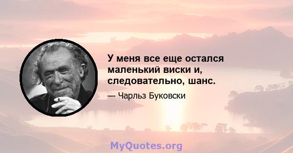 У меня все еще остался маленький виски и, следовательно, шанс.