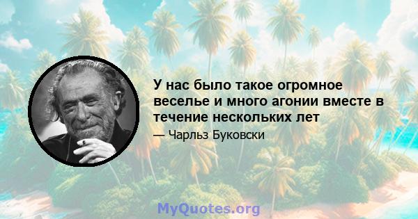 У нас было такое огромное веселье и много агонии вместе в течение нескольких лет