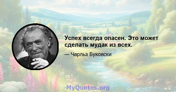 Успех всегда опасен. Это может сделать мудак из всех.