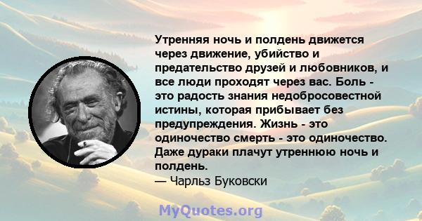 Утренняя ночь и полдень движется через движение, убийство и предательство друзей и любовников, и все люди проходят через вас. Боль - это радость знания недобросовестной истины, которая прибывает без предупреждения.