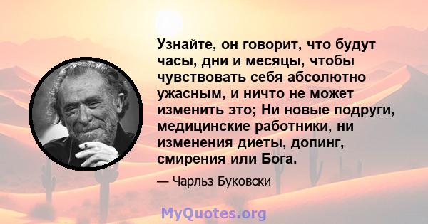 Узнайте, он говорит, что будут часы, дни и месяцы, чтобы чувствовать себя абсолютно ужасным, и ничто не может изменить это; Ни новые подруги, медицинские работники, ни изменения диеты, допинг, смирения или Бога.