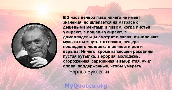 В 2 часа вечера пиво ничего не имеет значения, но шлепается на матрасе с дешевыми мечтами и пивом, когда листья умирают, а лошади умирают, а домовладельцы смотрят в залах; оживленная музыка вытянутых оттенков, пещера