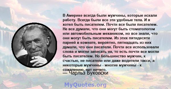 В Америке всегда были мужчины, которые искали работу. Всегда были все эти удобные тела. И я хотел быть писателем. Почти все были писателем. Не все думали, что они могут быть стоматологом или автомобильным механиком, но