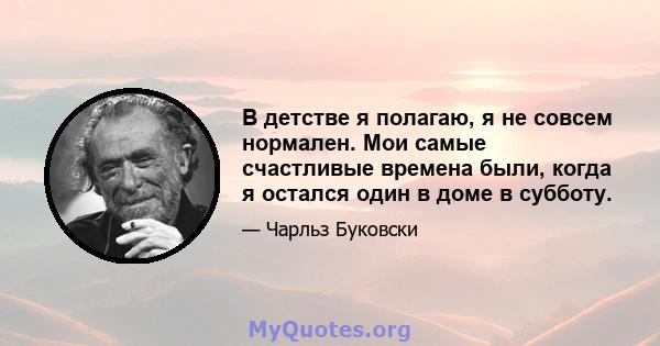 В детстве я полагаю, я не совсем нормален. Мои самые счастливые времена были, когда я остался один в доме в субботу.