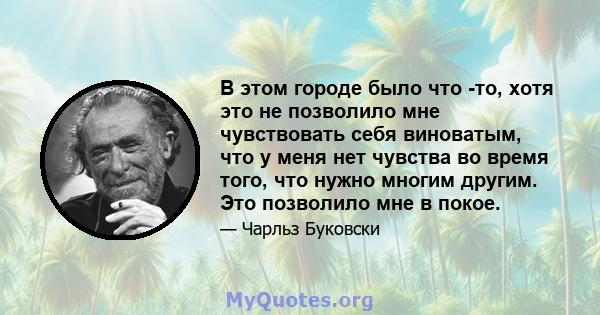 В этом городе было что -то, хотя это не позволило мне чувствовать себя виноватым, что у меня нет чувства во время того, что нужно многим другим. Это позволило мне в покое.