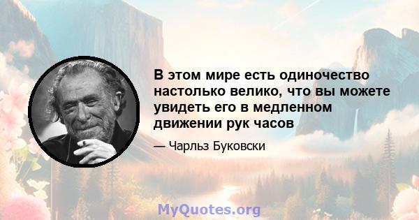 В этом мире есть одиночество настолько велико, что вы можете увидеть его в медленном движении рук часов