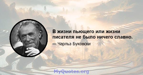 В жизни пьющего или жизни писателя не было ничего славно.