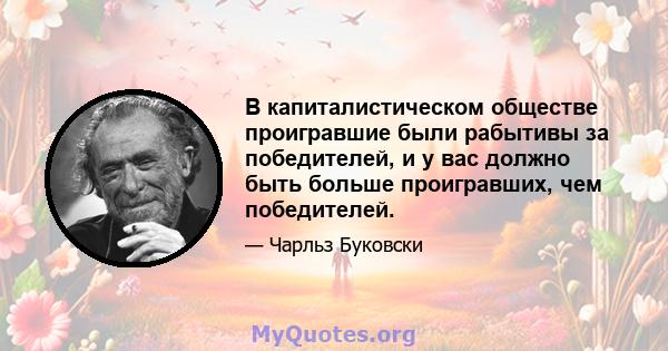 В капиталистическом обществе проигравшие были рабытивы за победителей, и у вас должно быть больше проигравших, чем победителей.