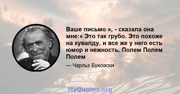 Ваше письмо », - сказала она мне:« Это так грубо. Это похоже на кувалду, и все же у него есть юмор и нежность. Полем Полем Полем