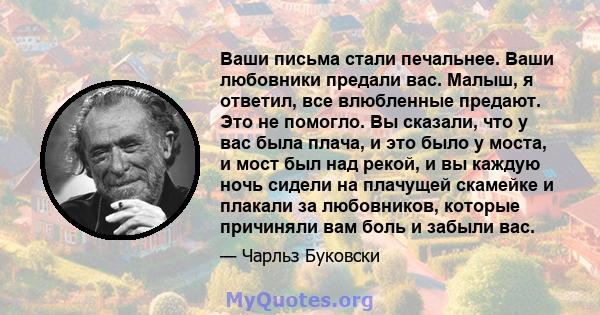 Ваши письма стали печальнее. Ваши любовники предали вас. Малыш, я ответил, все влюбленные предают. Это не помогло. Вы сказали, что у вас была плача, и это было у моста, и мост был над рекой, и вы каждую ночь сидели на