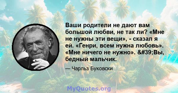 Ваши родители не дают вам большой любви, не так ли? «Мне не нужны эти вещи», - сказал я ей. «Генри, всем нужна любовь». «Мне ничего не нужно». 'Вы, бедный мальчик.