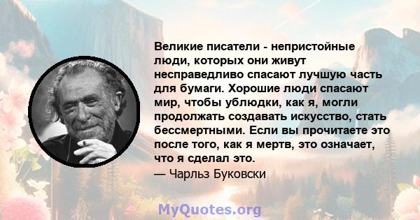 Великие писатели - непристойные люди, которых они живут несправедливо спасают лучшую часть для бумаги. Хорошие люди спасают мир, чтобы ублюдки, как я, могли продолжать создавать искусство, стать бессмертными. Если вы