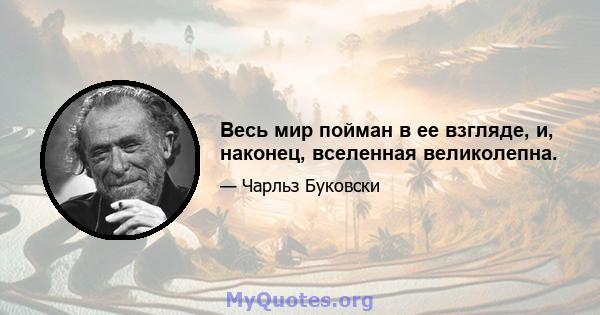 Весь мир пойман в ее взгляде, и, наконец, вселенная великолепна.