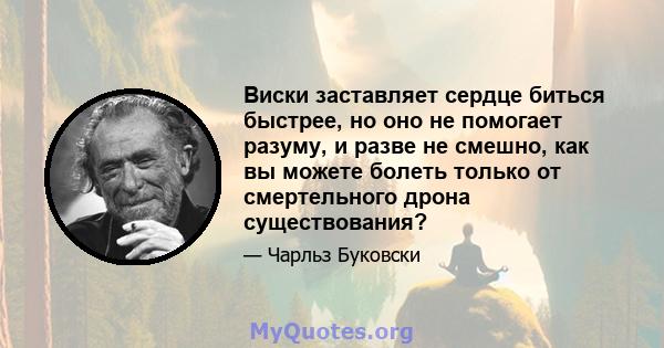 Виски заставляет сердце биться быстрее, но оно не помогает разуму, и разве не смешно, как вы можете болеть только от смертельного дрона существования?