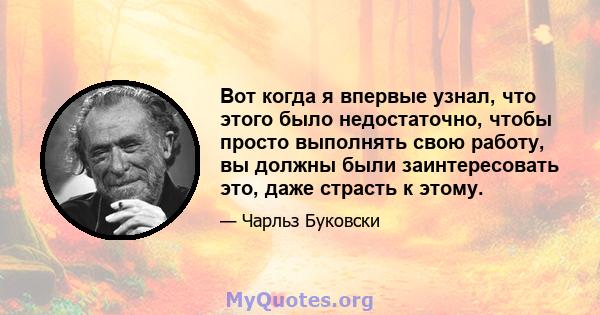 Вот когда я впервые узнал, что этого было недостаточно, чтобы просто выполнять свою работу, вы должны были заинтересовать это, даже страсть к этому.