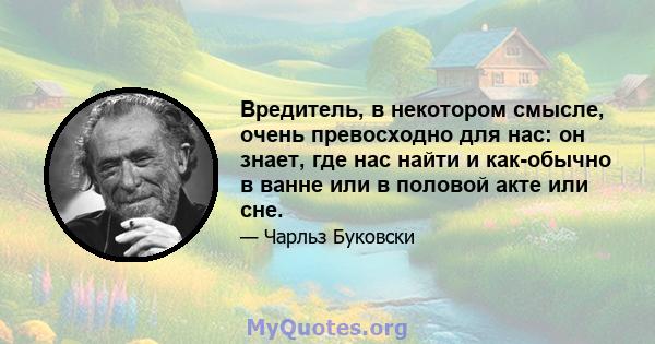 Вредитель, в некотором смысле, очень превосходно для нас: он знает, где нас найти и как-обычно в ванне или в половой акте или сне.