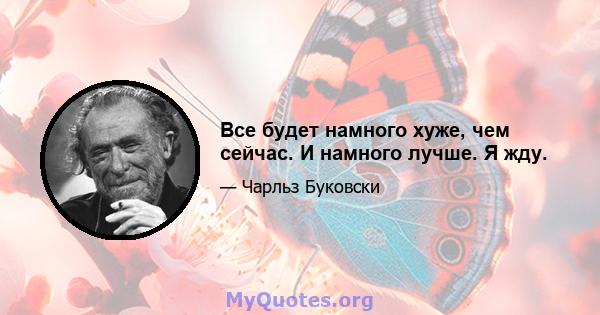 Все будет намного хуже, чем сейчас. И намного лучше. Я жду.