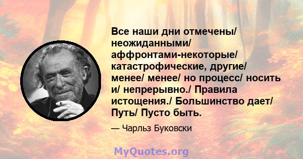 Все наши дни отмечены/ неожиданными/ аффронтами-некоторые/ катастрофические, другие/ менее/ менее/ но процесс/ носить и/ непрерывно./ Правила истощения./ Большинство дает/ Путь/ Пусто быть.