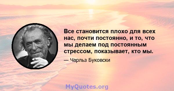 Все становится плохо для всех нас, почти постоянно, и то, что мы делаем под постоянным стрессом, показывает, кто мы.