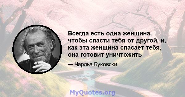 Всегда есть одна женщина, чтобы спасти тебя от другой, и, как эта женщина спасает тебя, она готовит уничтожить