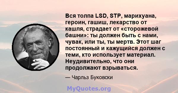 Вся толпа LSD, STP, марихуана, героин, гашиш, лекарство от кашля, страдает от «сторожевой башни»: ты должен быть с нами, чувак, или ты, ты мертв. Этот шаг постоянный и кажущийся должен с теми, кто использует материал.