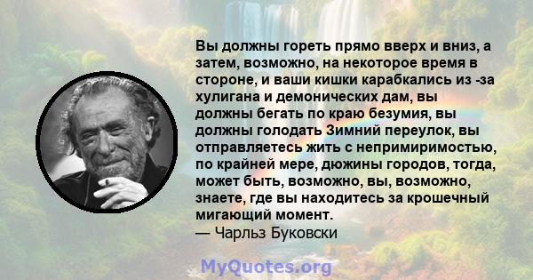 Вы должны гореть прямо вверх и вниз, а затем, возможно, на некоторое время в стороне, и ваши кишки карабкались из -за хулигана и демонических дам, вы должны бегать по краю безумия, вы должны голодать Зимний переулок, вы 