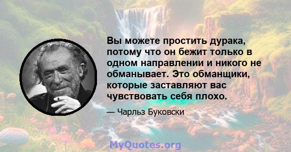 Вы можете простить дурака, потому что он бежит только в одном направлении и никого не обманывает. Это обманщики, которые заставляют вас чувствовать себя плохо.